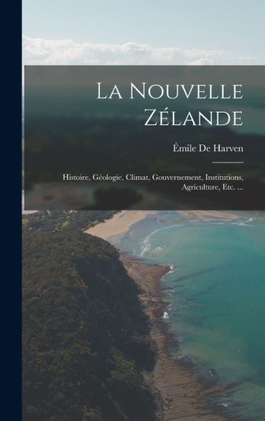 La Nouvelle Zélande: Histoire, Géologie, Climat, Gouvernement, Institutions, Agriculture, Etc. ... (French Edition) - 9781017622836