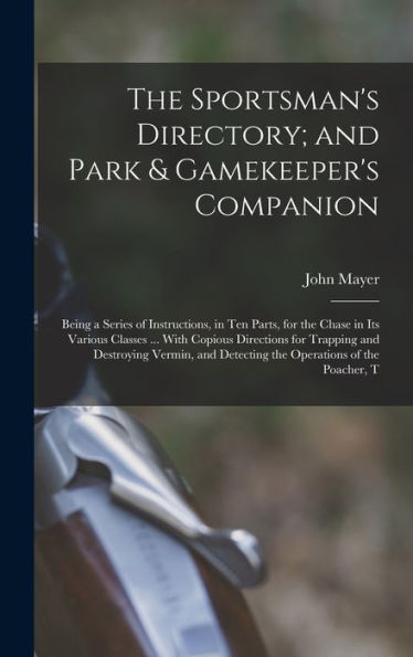 The Sportsman's Directory; And Park & Gamekeeper's Companion: Being A Series Of Instructions, In Ten Parts, For The Chase In Its Various Classes ... ... Detecting The Operations Of The Poacher, T - 9781017624601
