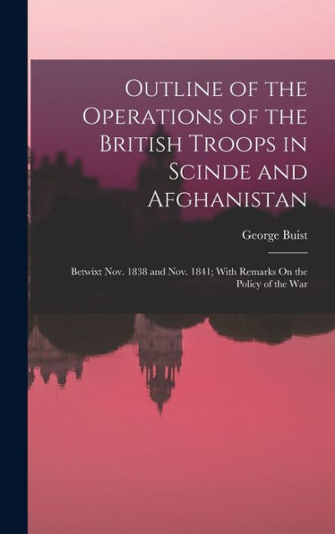 Outline Of The Operations Of The British Troops In Scinde And Afghanistan: Betwixt Nov. 1838 And Nov. 1841; With Remarks On The Policy Of The War - 9781017624731