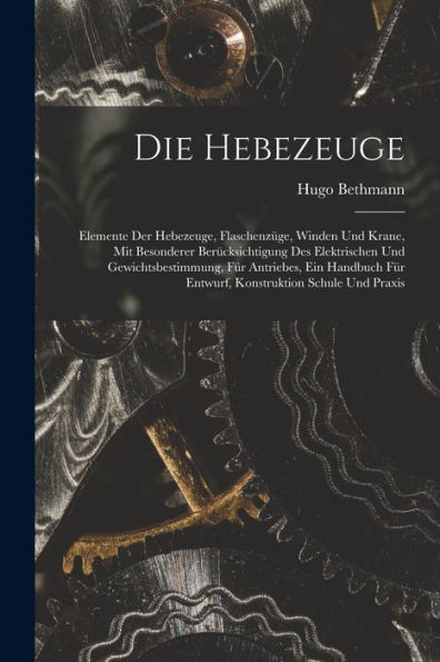 Die Hebezeuge: Elemente Der Hebezeuge, Flaschenzüge, Winden Und Krane, Mit Besonderer Berücksichtigung Des Elektrischen Und Gewichtsbestimmung, Für ... Schule Und Praxis (German Edition) - 9781017624816