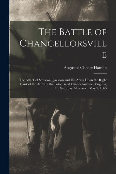The Battle Of Chancellorsville: The Attack Of Stonewall Jackson And His Army Upon The Right Flank Of The Army Of The Potomac At Chancellorsville, Virginia, On Saturday Afternoon, May 2, 1863 - 9781017625172