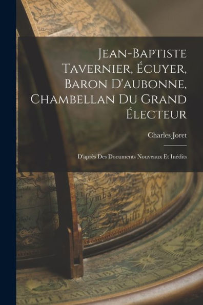 Jean-Baptiste Tavernier, Écuyer, Baron D'Aubonne, Chambellan Du Grand Électeur: D'Après Des Documents Nouveaux Et Inédits (French Edition)