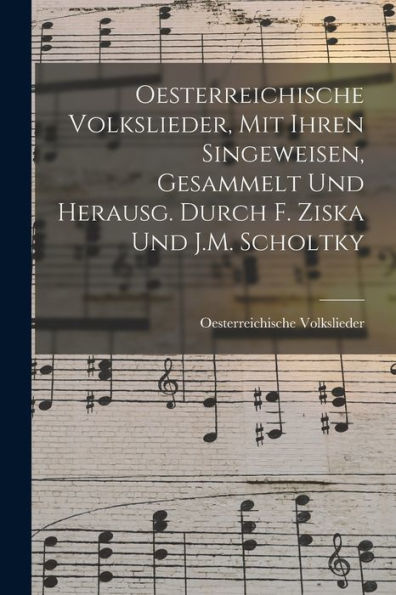 Oesterreichische Volkslieder, Mit Ihren Singeweisen, Gesammelt Und Herausg. Durch F. Ziska Und J.M. Scholtky (German Edition) - 9781017625882