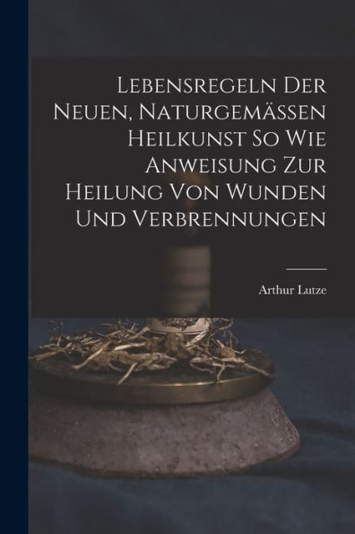 Lebensregeln Der Neuen, Naturgemässen Heilkunst So Wie Anweisung Zur Heilung Von Wunden Und Verbrennungen (German Edition) - 9781017626810