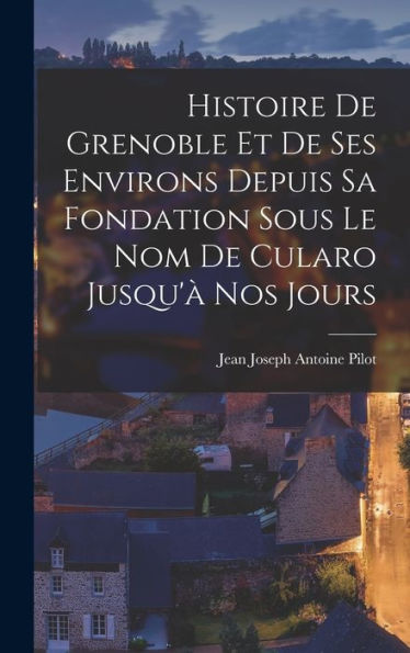 Histoire De Grenoble Et De Ses Environs Depuis Sa Fondation Sous Le Nom De Cularo Jusqu'À Nos Jours (French Edition) - 9781017627060