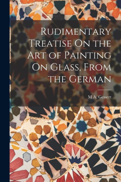 Rudimentary Treatise On The Art Of Painting On Glass, From The German - 9781017627640