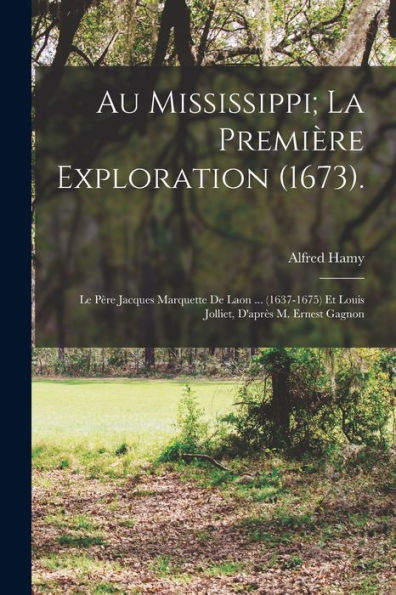 Au Mississippi; La Première Exploration (1673).: Le Père Jacques Marquette De Laon ... (1637-1675) Et Louis Jolliet, D'Après M. Ernest Gagnon (French Edition) - 9781017628074