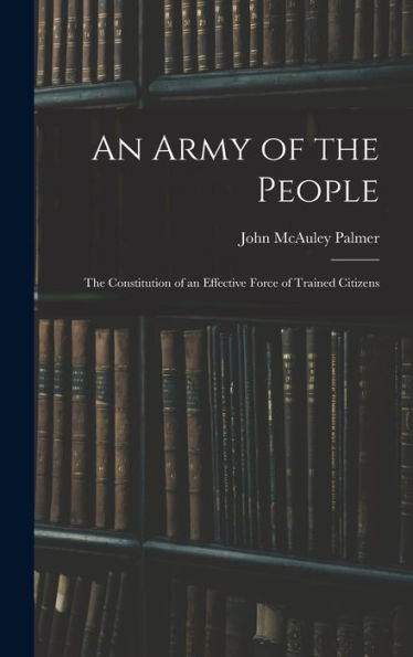An Army Of The People: The Constitution Of An Effective Force Of Trained Citizens - 9781017628173