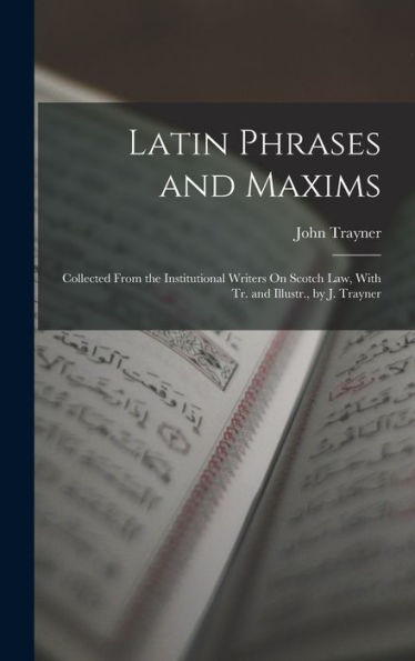 Latin Phrases And Maxims: Collected From The Institutional Writers On Scotch Law, With Tr. And Illustr., By J. Trayner - 9781017628418