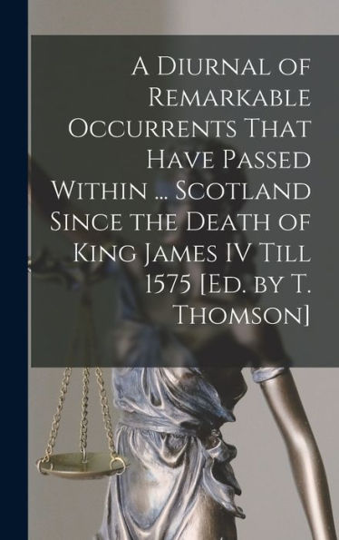 A Diurnal Of Remarkable Occurrents That Have Passed Within ... Scotland Since The Death Of King James Iv Till 1575 [Ed. By T. Thomson] - 9781017628999