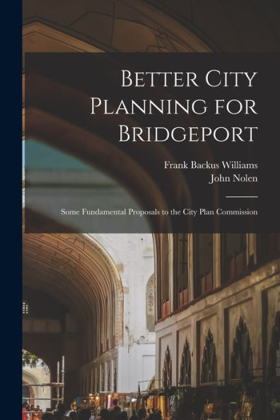 Better City Planning For Bridgeport: Some Fundamental Proposals To The City Plan Commission - 9781017629156