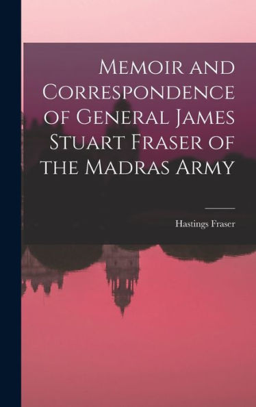 Memoir And Correspondence Of General James Stuart Fraser Of The Madras Army - 9781017629200