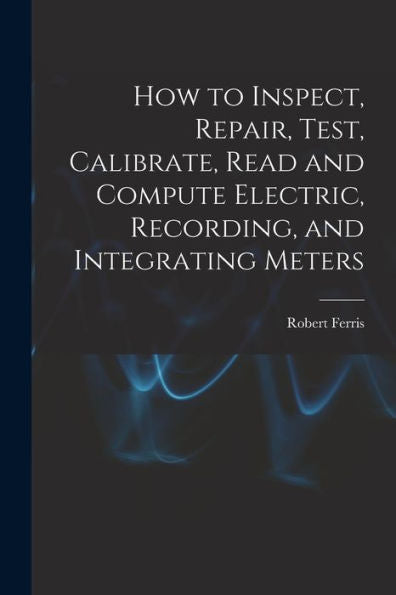 How To Inspect, Repair, Test, Calibrate, Read And Compute Electric, Recording, And Integrating Meters - 9781017629248