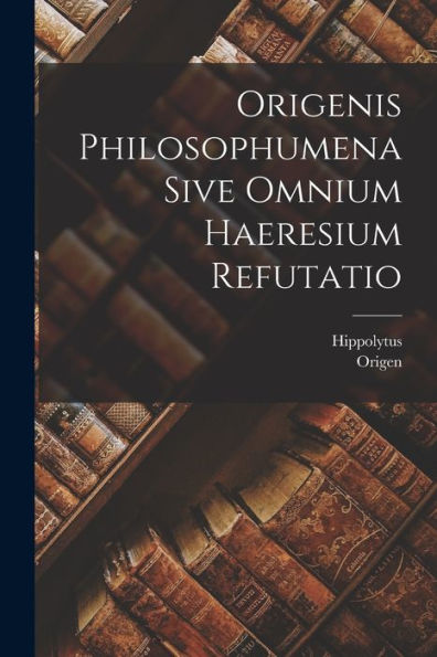 Origenis Philosophumena Sive Omnium Haeresium Refutatio (Latin Edition) - 9781017629279