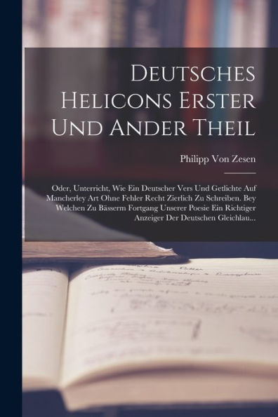 Deutsches Helicons Erster Und Ander Theil: Oder, Unterricht, Wie Ein Deutscher Vers Und Getlichte Auf Mancherley Art Ohne Fehler Recht Zierlich Zu ... Der Deutschen Gleichlau... (German Edition) - 9781017629606