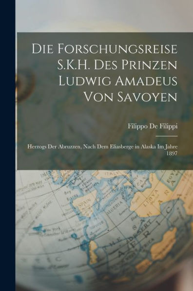 Die Forschungsreise S.K.H. Des Prinzen Ludwig Amadeus Von Savoyen: Herzogs Der Abruzzen, Nach Dem Eliasberge In Alaska Im Jahre 1897 (German Edition)
