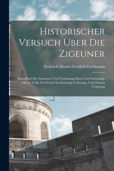 Historischer Versuch Über Die Zigeuner: Betreffend Die Lebensart Und Verfassung Sitten Und Schicksale Dieses Volks Seit Seiner Erscheinung In Europa, Und Dessen Ursprung (German Edition) - 9781017629798