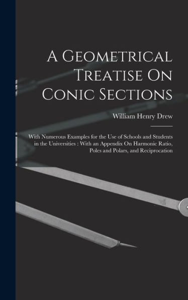 A Geometrical Treatise On Conic Sections: With Numerous Examples For The Use Of Schools And Students In The Universities: With An Appendix On Harmonic Ratio, Poles And Polars, And Reciprocation - 9781017629934