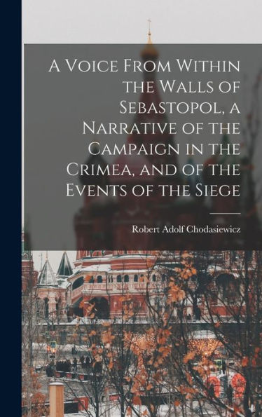 A Voice From Within The Walls Of Sebastopol, A Narrative Of The Campaign In The Crimea, And Of The Events Of The Siege - 9781017630336