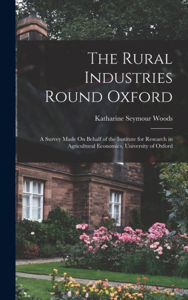 The Rural Industries Round Oxford: A Survey Made On Behalf Of The Institute For Research In Agricultural Economics, University Of Oxford - 9781017630435