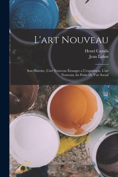 L'Art Nouveau: Son Histoire, L'Art Nouveau Étranger A L'Exposition, L'Art Nouveau Au Point De Vue Social (French Edition) - 9781017630596