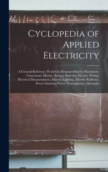 Cyclopedia Of Applied Electricity: A General Reference Work On Dynamo-Electric Machinery, Generators, Motors, Storage Batteries, Electric Wiring, ... Stations, Power Transmission, Alternatin - 9781017630695