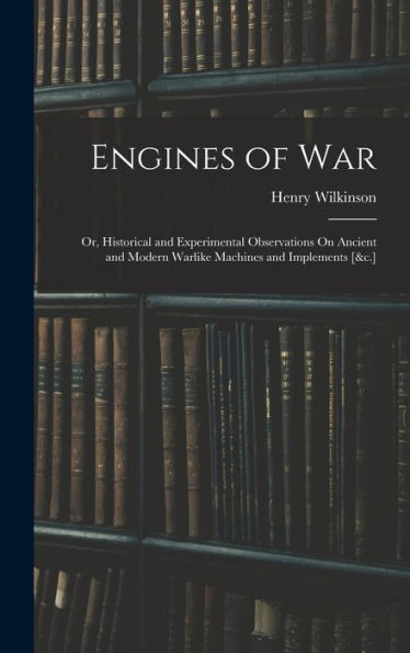 Engines Of War: Or, Historical And Experimental Observations On Ancient And Modern Warlike Machines And Implements [&C.] - 9781017632040