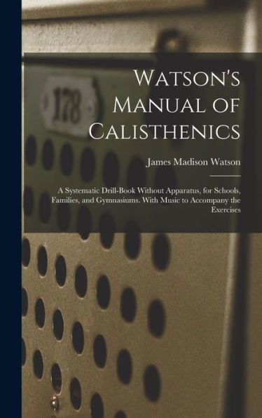 Watson's Manual Of Calisthenics: A Systematic Drill-Book Without Apparatus, For Schools, Families, And Gymnasiums. With Music To Accompany The Exercises - 9781017632125