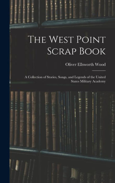 The West Point Scrap Book: A Collection Of Stories, Songs, And Legends Of The United States Military Academy - 9781017632149