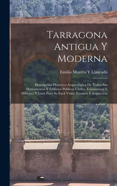 Tarragona Antigua Y Moderna: Descripción Histórico-Arqueológica De Todos Sus Monumentos Y Edificios Públicos Civiles, Eclesiásticos Y Militares Y Guía ... Visita, Examen É Inspección (Spanish Edition) - 9781017632194