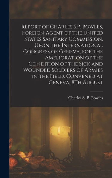 Report Of Charles S.P. Bowles, Foreign Agent Of The United States Sanitary Commission, Upon The International Congress Of Geneva, For The Amelioration ... In The Field, Convened At Geneva, 8Th August - 9781017632217