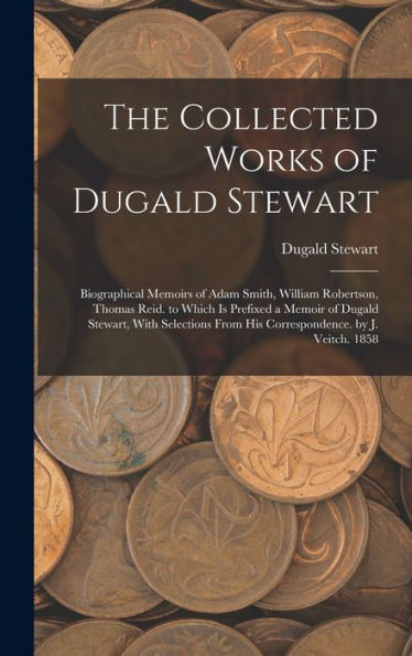 The Collected Works Of Dugald Stewart: Biographical Memoirs Of Adam Smith, William Robertson, Thomas Reid. To Which Is Prefixed A Memoir Of Dugald ... From His Correspondence. By J. Veitch. 1858 - 9781017632583
