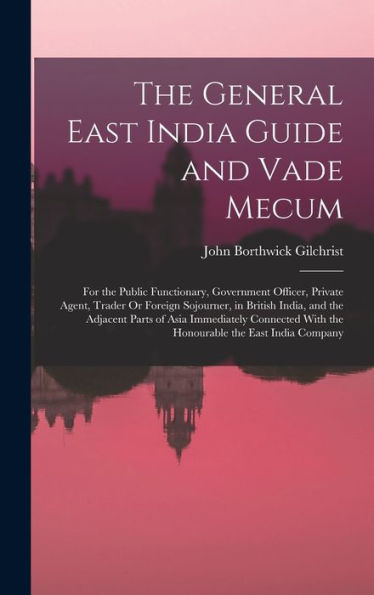 The General East India Guide And Vade Mecum: For The Public Functionary, Government Officer, Private Agent, Trader Or Foreign Sojourner, In British ... With The Honourable The East India Company - 9781017632880