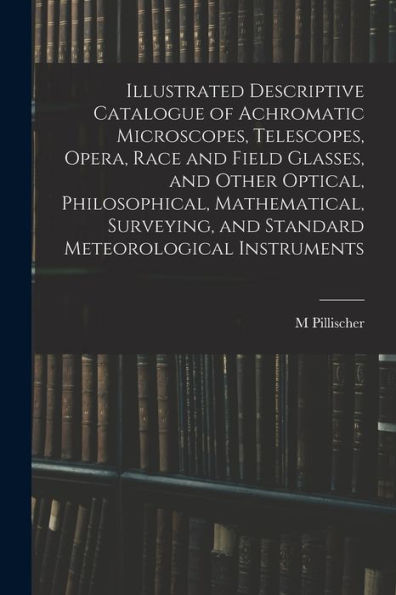 Illustrated Descriptive Catalogue Of Achromatic Microscopes, Telescopes, Opera, Race And Field Glasses, And Other Optical, Philosophical, ... And Standard Meteorological Instruments - 9781017633047