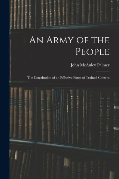 An Army Of The People: The Constitution Of An Effective Force Of Trained Citizens - 9781017633078