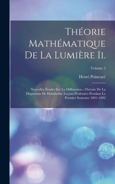 Théorie Mathématique De La Lumière Ii.: Nouvelles Études Sur La Diffraction.--Théorie De La Dispersion De Helmholtz. Leçons Professées Pendant Le Premier Semestre 1891-1892; Volume 2 (French Edition) - 9781017633139