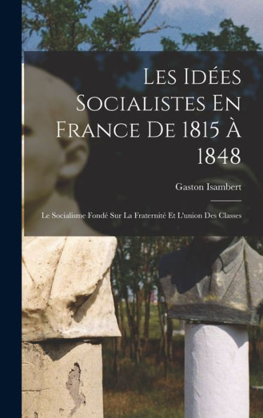Les Idées Socialistes En France De 1815 À 1848: Le Socialisme Fondé Sur La Fraternité Et L'Union Des Classes (French Edition) - 9781017633207