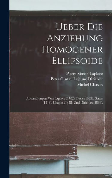 Ueber Die Anziehung Homogener Ellipsoide: Abhandlungen Von Laplace (1782), Ivory (1809), Gauss (1813), Chasles (1838) Und Dirichlet (1839). (German Edition) - 9781017633993