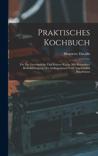 Praktisches Kochbuch: Für Die Gewöhnliche Und Feinere Küche Mit Besonderer Berücksichtigung Der Anfängerinnen Und Angehenden Hausfrauen (German Edition) - 9781017634990