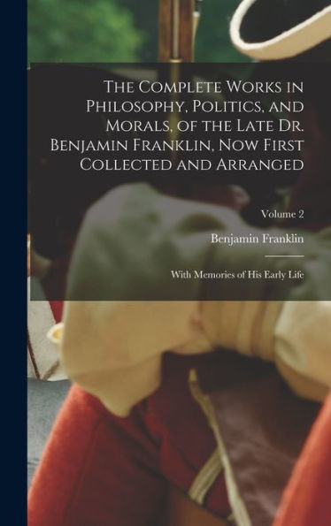 The Complete Works In Philosophy, Politics, And Morals, Of The Late Dr. Benjamin Franklin, Now First Collected And Arranged: With Memories Of His Early Life; Volume 2 - 9781017635218