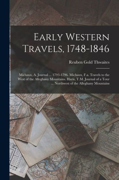 Early Western Travels, 1748-1846: Michaux, A. Journal ... 1793-1796. Michaux, F.A. Travels To The West Of The Alleghany Mountains. Haris, T.M. Journal ... Tour ... Northwest Of The Alleghany Mountains - 9781017635829