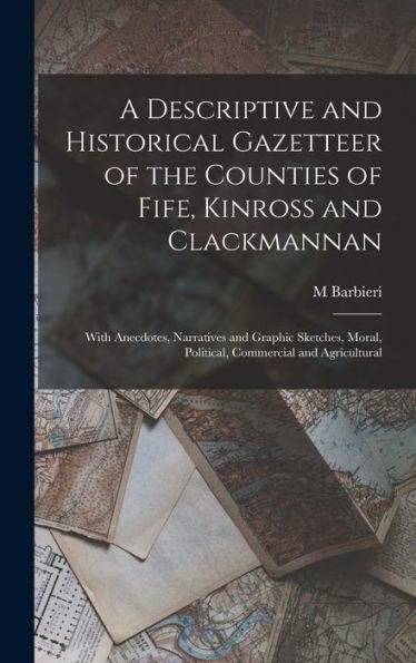 A Descriptive And Historical Gazetteer Of The Counties Of Fife, Kinross And Clackmannan: With Anecdotes, Narratives And Graphic Sketches, Moral, Political, Commercial And Agricultural - 9781017636437