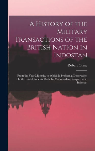A History Of The Military Transactions Of The British Nation In Indostan: From The Year Mdccxlv. To Which Is Prefixed A Dissertation On The Establishments Made By Mahomedan Conquerors In Indostan - 9781017636499