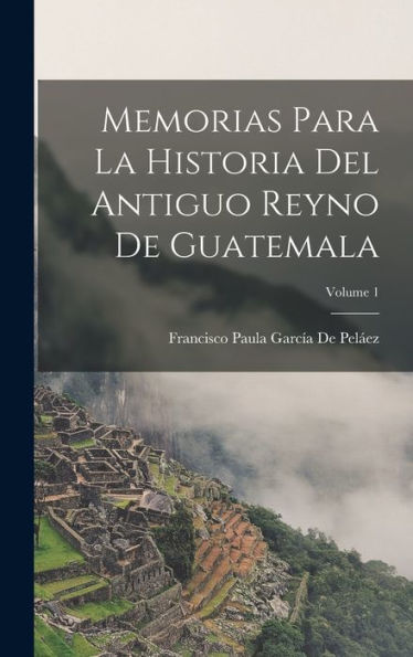 Memorias Para La Historia Del Antiguo Reyno De Guatemala; Volume 1 (Spanish Edition) - 9781017636529