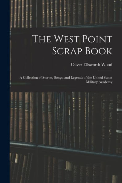 The West Point Scrap Book: A Collection Of Stories, Songs, And Legends Of The United States Military Academy - 9781017637021