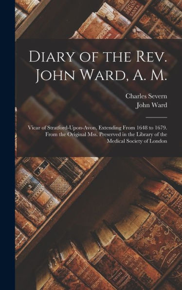 Diary Of The Rev. John Ward, A. M.: Vicar Of Stratford-Upon-Avon, Extending From 1648 To 1679. From The Original Mss. Preserved In The Library Of The Medical Society Of London - 9781017637076