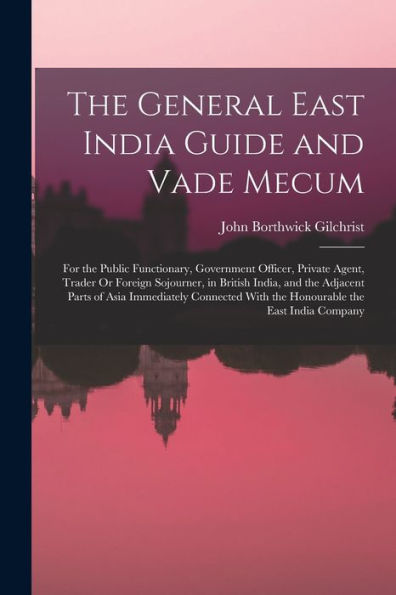 The General East India Guide And Vade Mecum: For The Public Functionary, Government Officer, Private Agent, Trader Or Foreign Sojourner, In British ... With The Honourable The East India Company - 9781017637410