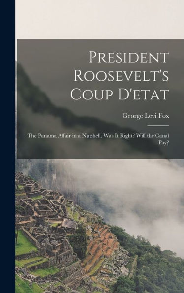 President Roosevelt's Coup D'Etat: The Panama Affair In A Nutshell. Was It Right? Will The Canal Pay? - 9781017637854