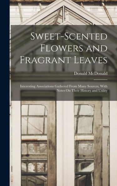 Sweet-Scented Flowers And Fragrant Leaves: Interesting Associations Gathered From Many Sources, With Notes On Their History And Utility - 9781017637915