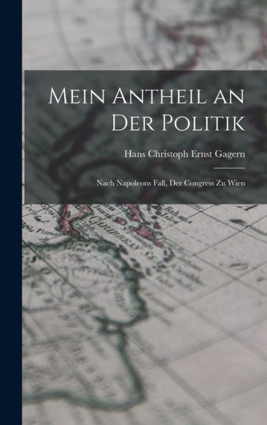 Mein Antheil An Der Politik: Nach Napoleons Fall, Der Congress Zu Wien (German Edition)